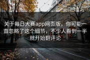 关于每日大赛app网页版，你可能一直忽略了这个细节，不少人看到一半就开始翻评论
