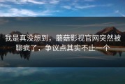我是真没想到，蘑菇影视官网突然被聊疯了，争议点其实不止一个