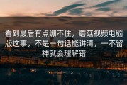 看到最后有点绷不住，蘑菇视频电脑版这事，不是一句话能讲清，一不留神就会理解错