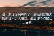 这一波讨论突然炸了，蘑菇视频相关搜索让不少人破防，最后那个点最让人在意