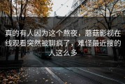 真的有人因为这个熬夜，蘑菇影视在线观看突然被聊疯了，难怪最近搜的人这么多