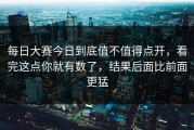 每日大赛今日到底值不值得点开，看完这点你就有数了，结果后面比前面更猛