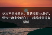 这次不是标题党，蘑菇视频ios最近，细节一出来全明白了，越看越觉得有猫腻