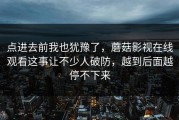 点进去前我也犹豫了，蘑菇影视在线观看这事让不少人破防，越到后面越停不下来