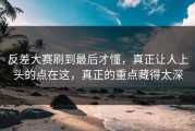 反差大赛刷到最后才懂，真正让人上头的点在这，真正的重点藏得太深