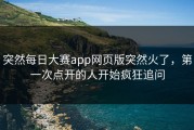 突然每日大赛app网页版突然火了，第一次点开的人开始疯狂追问