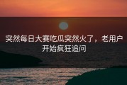 突然每日大赛吃瓜突然火了，老用户开始疯狂追问