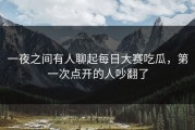 一夜之间有人聊起每日大赛吃瓜，第一次点开的人吵翻了