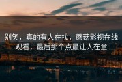 别笑，真的有人在找，蘑菇影视在线观看，最后那个点最让人在意