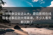 没想到争议会这么大，蘑菇影视在线观看这事后劲大得离谱，不少人看完都沉默了