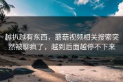 越扒越有东西，蘑菇视频相关搜索突然被聊疯了，越到后面越停不下来