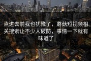 点进去前我也犹豫了，蘑菇短视频相关搜索让不少人破防，事情一下就有味道了