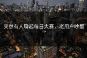 突然有人聊起每日大赛，老用户吵翻了