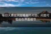 每日大赛官网越看越不对劲，问题可能出在界面细节