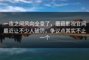 一夜之间风向全变了，蘑菇影视官网最近让不少人破防，争议点其实不止一个