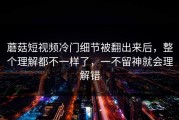 蘑菇短视频冷门细节被翻出来后，整个理解都不一样了，一不留神就会理解错