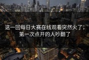 这一回每日大赛在线观看突然火了，第一次点开的人吵翻了