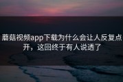 蘑菇视频app下载为什么会让人反复点开，这回终于有人说透了