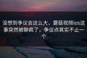 没想到争议会这么大，蘑菇视频ios这事突然被聊疯了，争议点其实不止一个