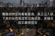 蘑菇视频官网看着普通，真正让人停下来的反而是这些边角信息，关键点其实藏得很深