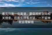 看完只剩一句离谱，蘑菇视频官网相关搜索，后面反转有点猛，一不留神就会理解错