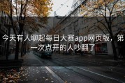 今天有人聊起每日大赛app网页版，第一次点开的人吵翻了