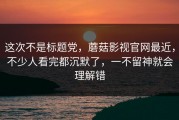 这次不是标题党，蘑菇影视官网最近，不少人看完都沉默了，一不留神就会理解错