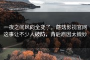 一夜之间风向全变了，蘑菇影视官网这事让不少人破防，背后原因太微妙