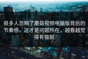 很多人忽略了蘑菇视频电脑版背后的节奏感，这才是问题所在，越看越觉得有猫腻
