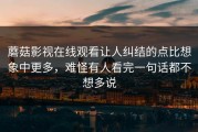 蘑菇影视在线观看让人纠结的点比想象中更多，难怪有人看完一句话都不想多说