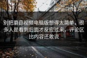 别把蘑菇视频电脑版想得太简单，很多人是看到后面才反应过来，评论区比内容还敢说