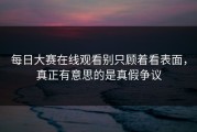 每日大赛在线观看别只顾着看表面，真正有意思的是真假争议