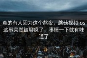真的有人因为这个熬夜，蘑菇视频ios这事突然被聊疯了，事情一下就有味道了