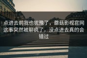 点进去前我也犹豫了，蘑菇影视官网这事突然被聊疯了，没点进去真的会错过
