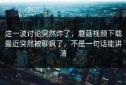 这一波讨论突然炸了，蘑菇视频下载最近突然被聊疯了，不是一句话能讲清