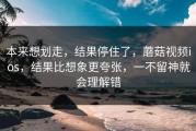 本来想划走，结果停住了，蘑菇视频ios，结果比想象更夸张，一不留神就会理解错