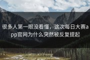 很多人第一眼没看懂，这次每日大赛app官网为什么突然被反复提起