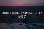 刚刚有人聊起每日大赛官网，不少人吵翻了