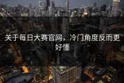关于每日大赛官网，冷门角度反而更好懂