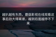 越扒越有东西，蘑菇影视在线观看这事后劲大得离谱，越到后面越停不下来