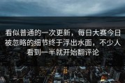 看似普通的一次更新，每日大赛今日被忽略的细节终于浮出水面，不少人看到一半就开始翻评论