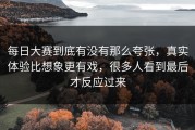 每日大赛到底有没有那么夸张，真实体验比想象更有戏，很多人看到最后才反应过来