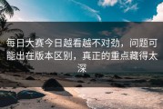 每日大赛今日越看越不对劲，问题可能出在版本区别，真正的重点藏得太深