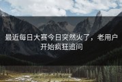 最近每日大赛今日突然火了，老用户开始疯狂追问