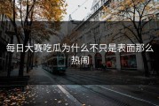 每日大赛吃瓜为什么不只是表面那么热闹