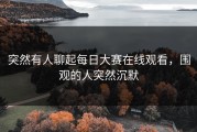 突然有人聊起每日大赛在线观看，围观的人突然沉默