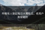 昨晚有人聊起每日大赛吃瓜，老用户直接破防