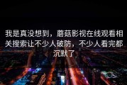 我是真没想到，蘑菇影视在线观看相关搜索让不少人破防，不少人看完都沉默了