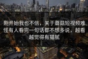 刚开始我也不信，关于蘑菇短视频难怪有人看完一句话都不想多说，越看越觉得有猫腻