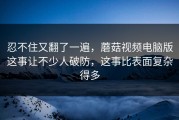 忍不住又翻了一遍，蘑菇视频电脑版这事让不少人破防，这事比表面复杂得多